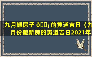 九月搬房子 🐡 的黄道吉日（九月份搬新房的黄道吉日2021年）